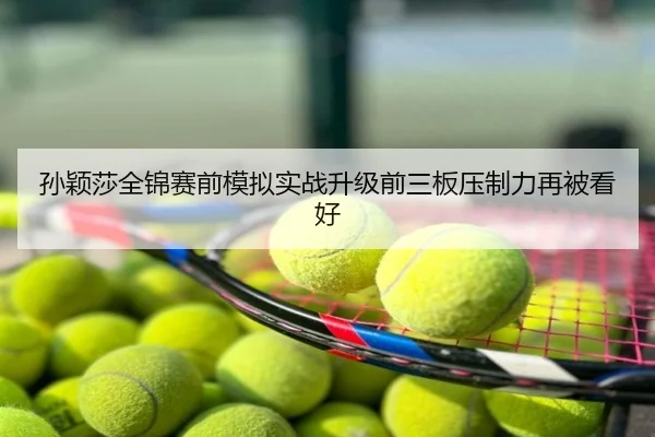 孙颖莎全锦赛前模拟实战升级前三板压制力再被看好