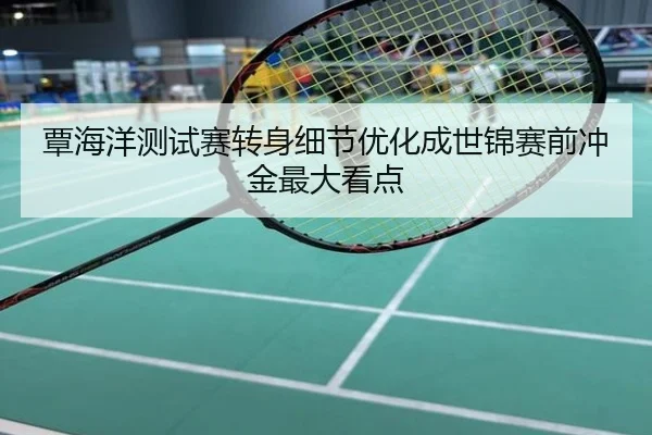 覃海洋测试赛转身细节优化成世锦赛前冲金最大看点