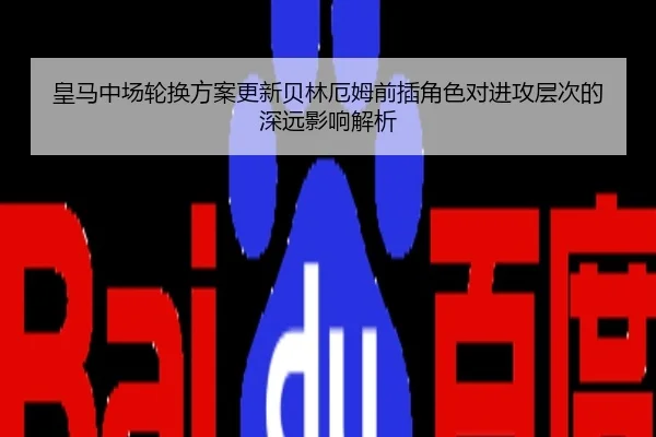 皇马中场轮换方案更新贝林厄姆前插角色对进攻层次的深远影响解析