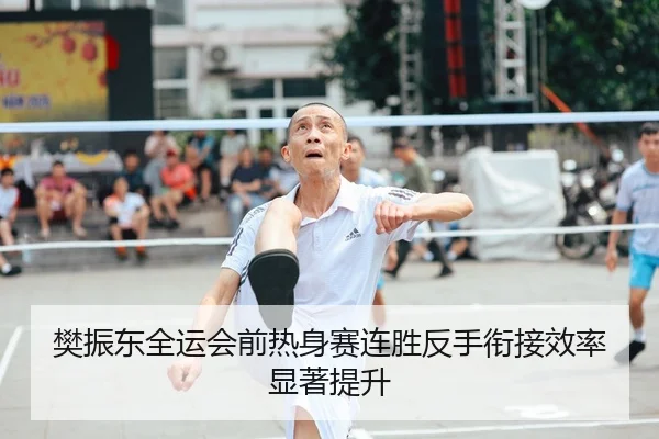 樊振东全运会前热身赛连胜反手衔接效率显著提升